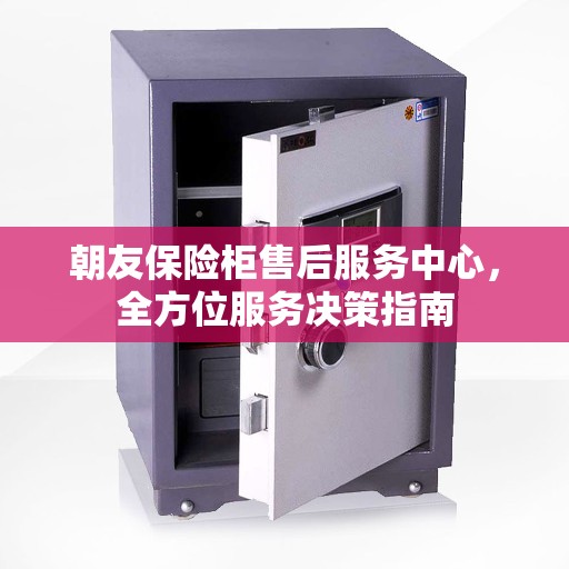 朝友保险柜售后服务中心，全方位服务决策指南