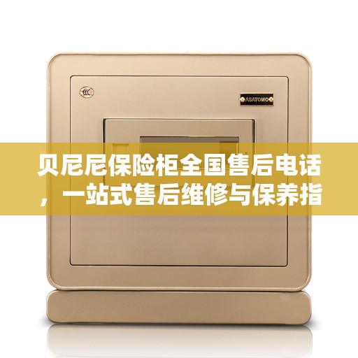贝尼尼保险柜全国售后电话，一站式售后维修与保养指南