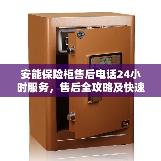 安能保险柜售后电话24小时服务，售后全攻略及快速响应指南