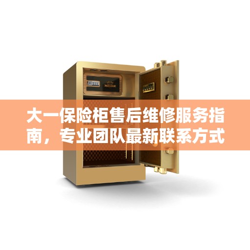 大一保险柜售后维修服务指南，专业团队最新联系方式与攻略