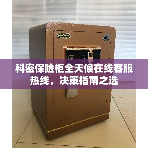 科密保险柜全天候在线客服热线，决策指南之选