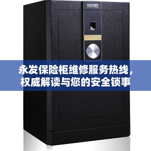 永发保险柜维修服务热线，权威解读与您的安全锁事