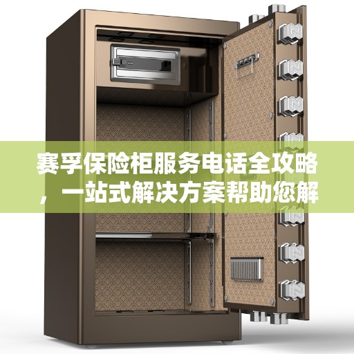 赛孚保险柜服务电话全攻略，一站式解决方案帮助您解决问题