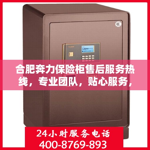 合肥奔力保险柜售后服务热线，专业团队，贴心服务，为您的安全保驾护航！