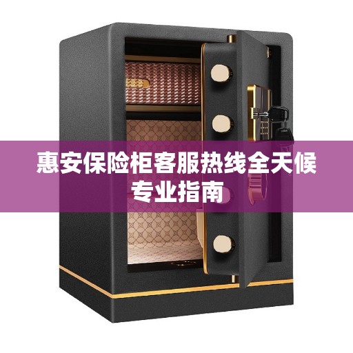 惠安保险柜客服热线全天候专业指南
