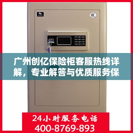 广州创亿保险柜客服热线详解，专业解答与优质服务保障