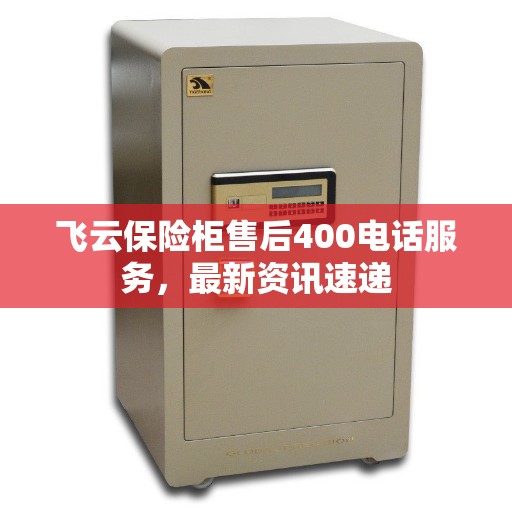 飞云保险柜售后400电话服务，最新资讯速递