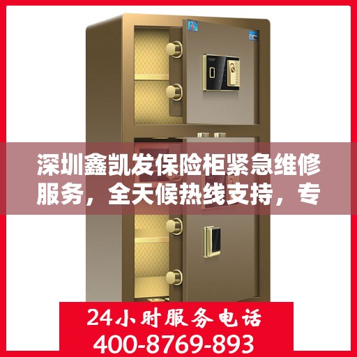 深圳鑫凯发保险柜紧急维修服务，全天候热线支持，专业团队迅速响应