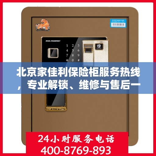 北京家佳利保险柜服务热线，专业解锁、维修与售后一站式解决方案