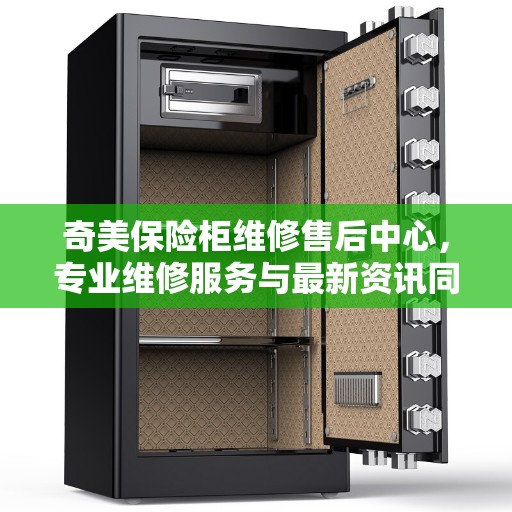 奇美保险柜维修售后中心，专业维修服务与最新资讯同步更新