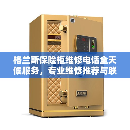 格兰斯保险柜维修电话全天候服务，专业维修推荐与联系方式