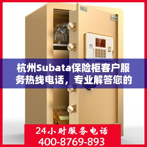 杭州Subata保险柜客户服务热线电话，专业解答您的安全与保障问题