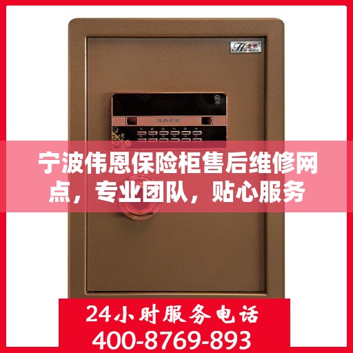 宁波伟恩保险柜售后维修网点，专业团队，贴心服务