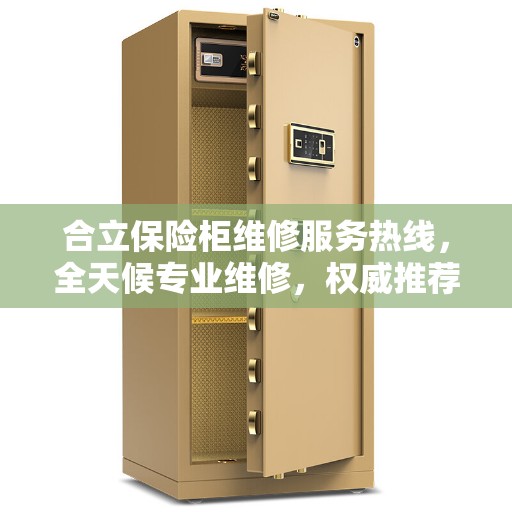 合立保险柜维修服务热线，全天候专业维修，权威推荐保障安全