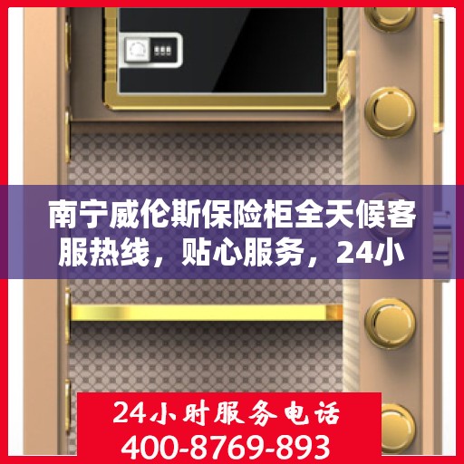 南宁威伦斯保险柜全天候客服热线,贴心服务,24小时人工支持 南宁威伦斯保险柜全天候客服热线,贴心服务,24小时人工支持