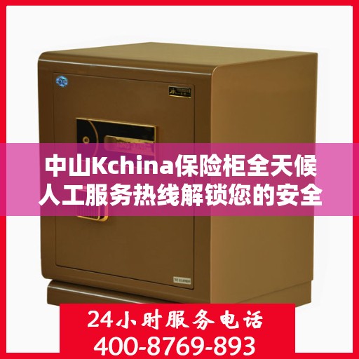 中山Kchina保险柜全天候人工服务热线解锁您的安全需求