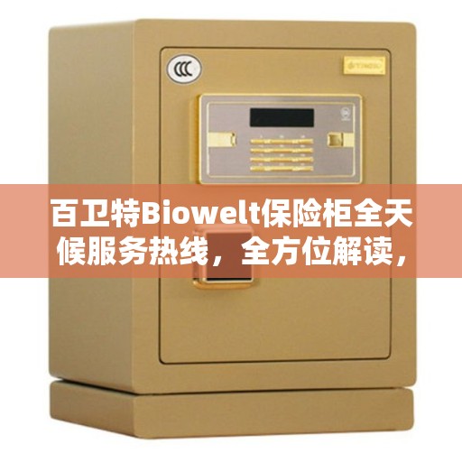 百卫特Biowelt保险柜全天候服务热线，全方位解读，贴心服务触手可及