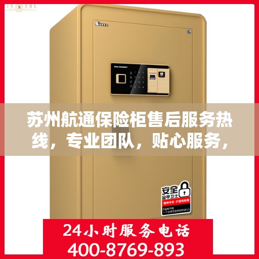 苏州航通保险柜售后服务热线，专业团队，贴心服务，全天候保障您的安全需求