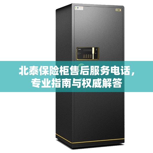 北泰保险柜售后服务电话，专业指南与权威解答