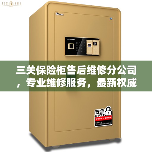 三关保险柜售后维修分公司，专业维修服务，最新权威推荐