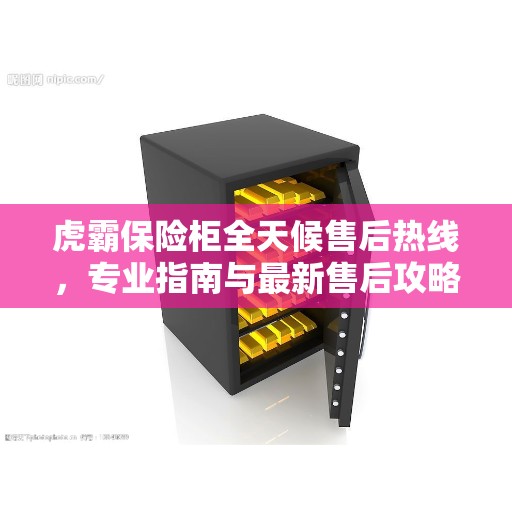 虎霸保险柜全天候售后热线,专业指南与最新售后攻略 虎霸保险柜全天候售后热线,专业指南与最新售后攻略