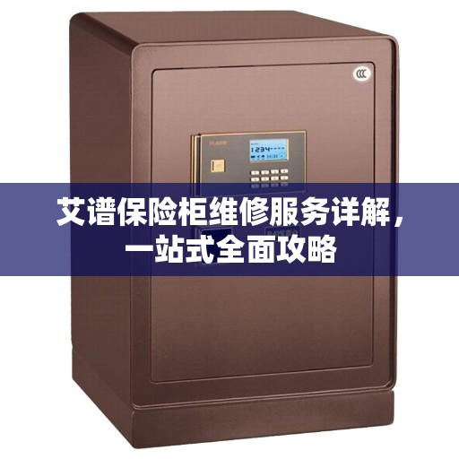 艾谱保险柜维修服务详解,一站式全面攻略 艾谱保险柜维修服务详解,一站式全面攻略