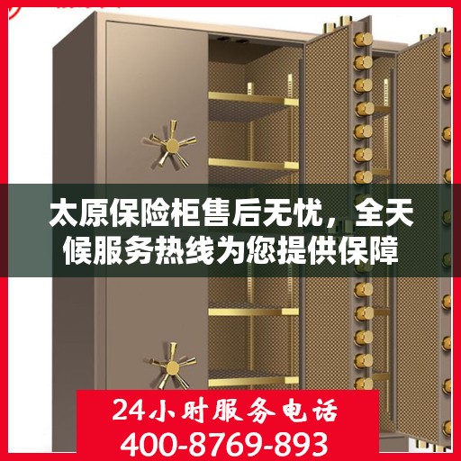 太原保险柜售后无忧，全天候服务热线为您提供保障
