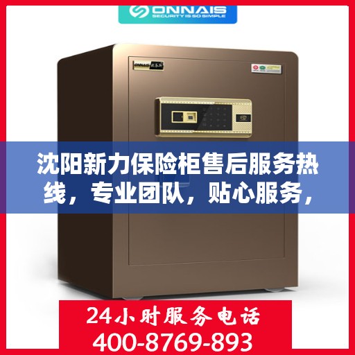 沈阳新力保险柜售后服务热线，专业团队，贴心服务，为您的安全保驾护航！