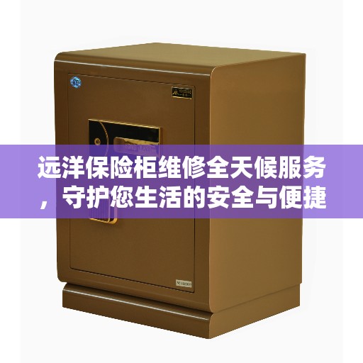 远洋保险柜维修全天候服务，守护您生活的安全与便捷