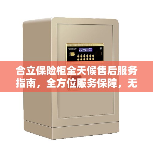 合立保险柜全天候售后服务指南，全方位服务保障，无忧售后体验