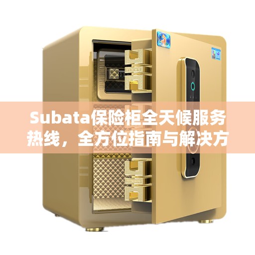 Subata保险柜全天候服务热线，全方位指南与解决方案