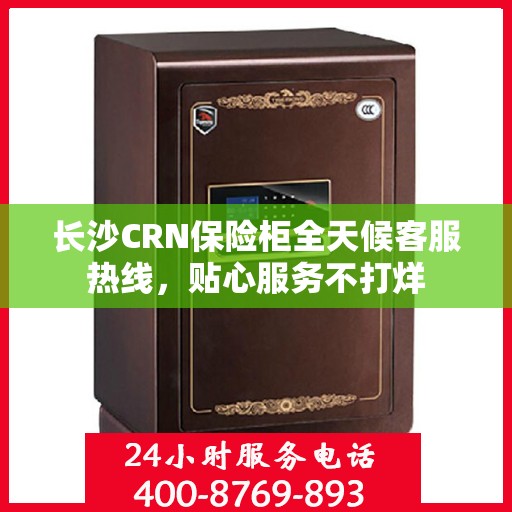 长沙CRN保险柜全天候客服热线，贴心服务不打烊