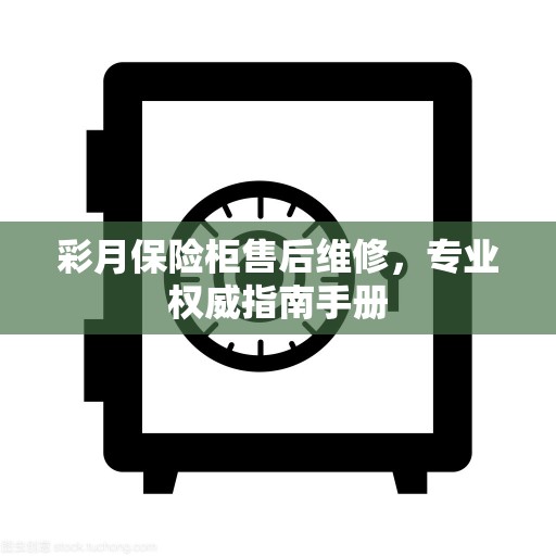 彩月保险柜售后维修，专业权威指南手册