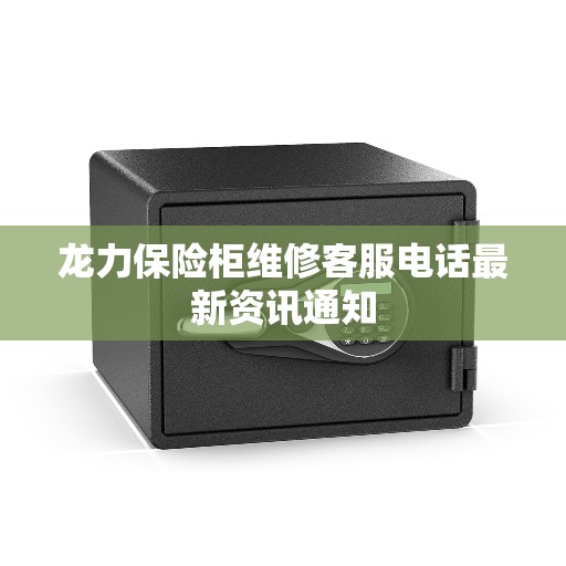 龙力保险柜维修客服电话最新资讯通知