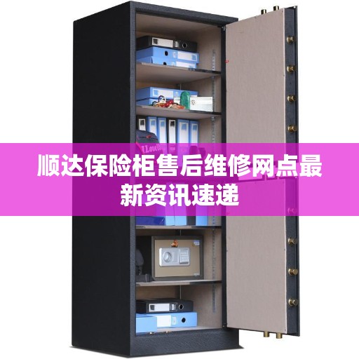 顺达保险柜售后维修网点最新资讯速递