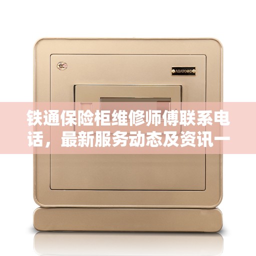 铁通保险柜维修师傅联系电话，最新服务动态及资讯一网打尽