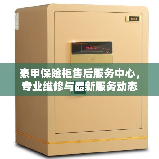豪甲保险柜售后服务中心，专业维修与最新服务动态