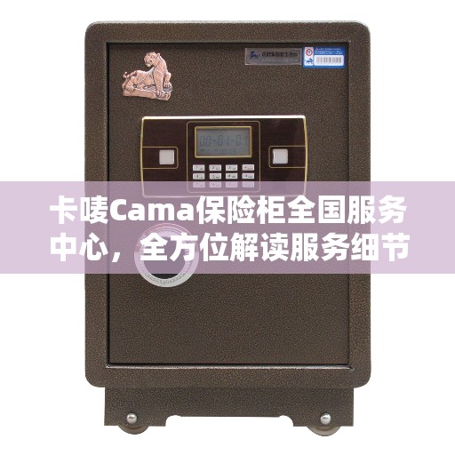 卡唛Cama保险柜全国服务中心，全方位解读服务细节