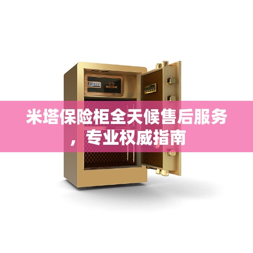 米塔保险柜全天候售后服务，专业权威指南