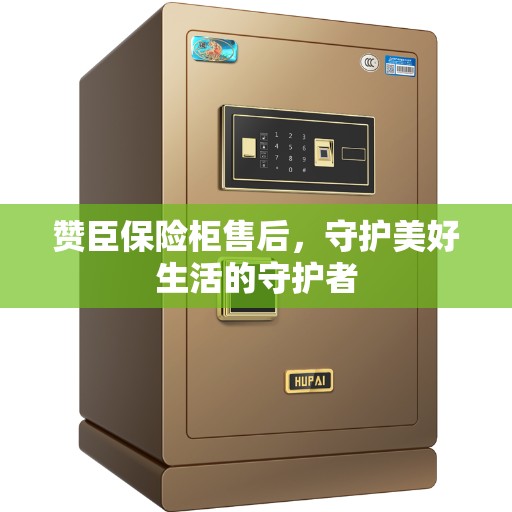 赞臣保险柜售后，守护美好生活的守护者