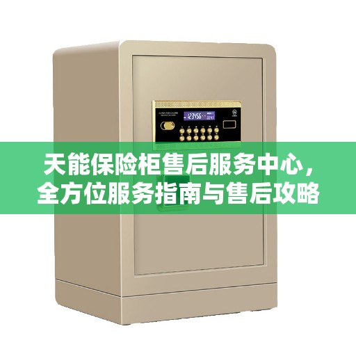 天能保险柜售后服务中心，全方位服务指南与售后攻略