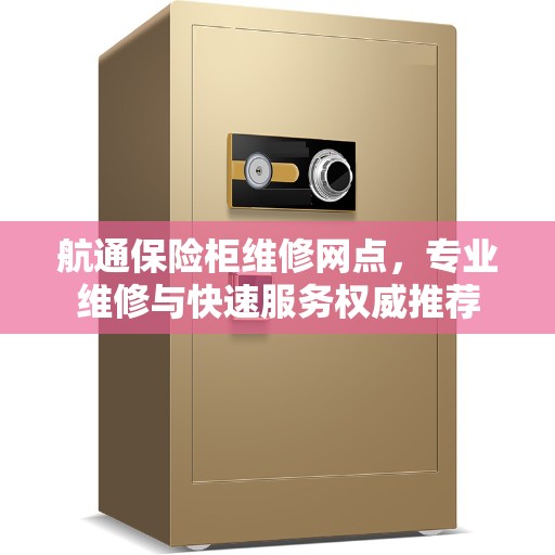 航通保险柜维修网点，专业维修与快速服务权威推荐