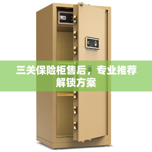 三关保险柜售后，专业推荐解锁方案