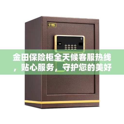 金田保险柜全天候客服热线，贴心服务，守护您的美好生活之选