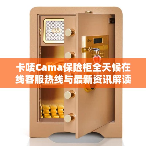 卡唛Cama保险柜全天候在线客服热线与最新资讯解读