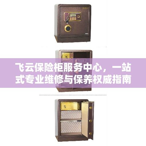 飞云保险柜服务中心，一站式专业维修与保养权威指南