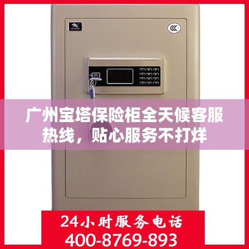 广州宝塔保险柜全天候客服热线，贴心服务不打烊