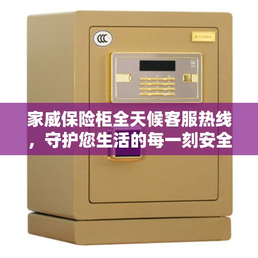 家威保险柜全天候客服热线，守护您生活的每一刻安全