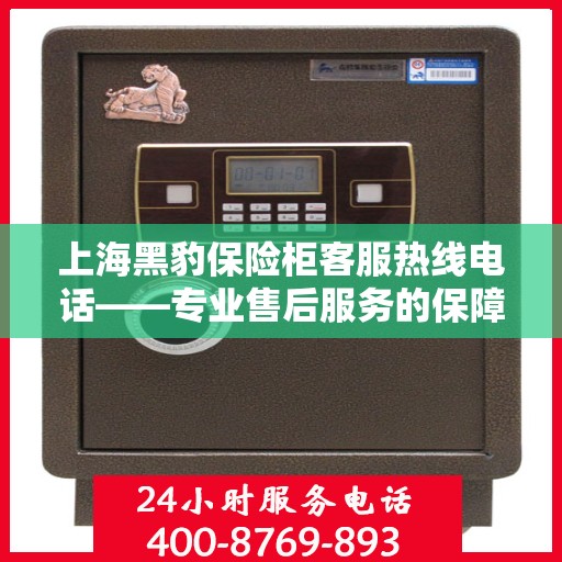 上海黑豹保险柜客服热线电话——专业售后服务的保障之门