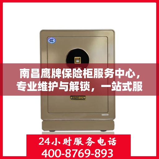 南昌鹰牌保险柜服务中心，专业维护与解锁，一站式服务保障